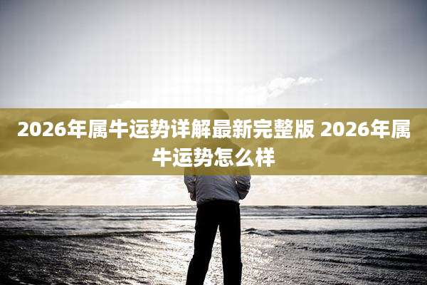 2026年属牛运势详解最新完整版 2026年属牛运势怎么样
