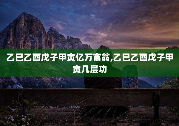 乙巳乙酉戊子甲寅亿万富翁,乙巳乙酉戊子甲寅几层功