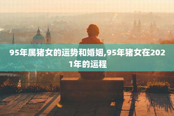 95年属猪女的运势和婚姻,95年猪女在2021年的运程