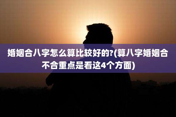 婚姻合八字怎么算比较好的?(算八字婚姻合不合重点是看这4个方面)