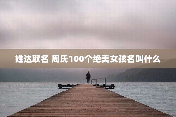 姓达取名 周氏100个绝美女孩名叫什么