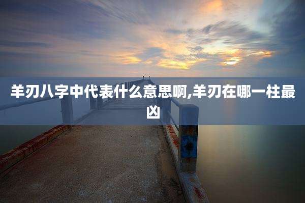 羊刃八字中代表什么意思啊,羊刃在哪一柱最凶