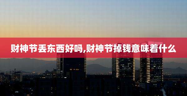 财神节丢东西好吗,财神节掉钱意味着什么