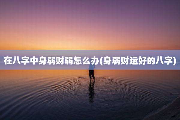 在八字中身弱财弱怎么办(身弱财运好的八字)