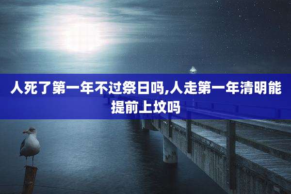人死了第一年不过祭日吗,人走第一年清明能提前上坟吗