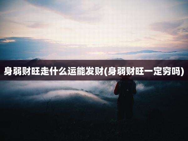 身弱财旺走什么运能发财(身弱财旺一定穷吗)