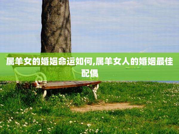 属羊女的婚姻命运如何,属羊女人的婚姻最佳配偶