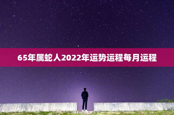 65年属蛇人2022年运势运程每月运程