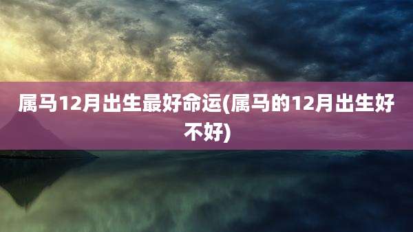属马12月出生最好命运(属马的12月出生好不好)
