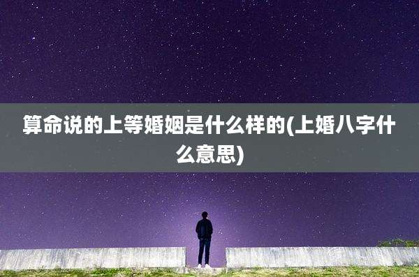 算命说的上等婚姻是什么样的(上婚八字什么意思)