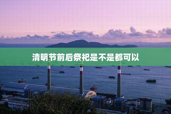 清明节前后祭祀是不是都可以