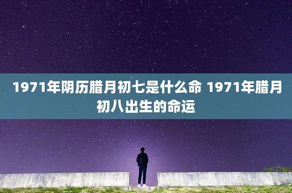 1971年阴历腊月初七是什么命 1971年腊月初八出生的命运
