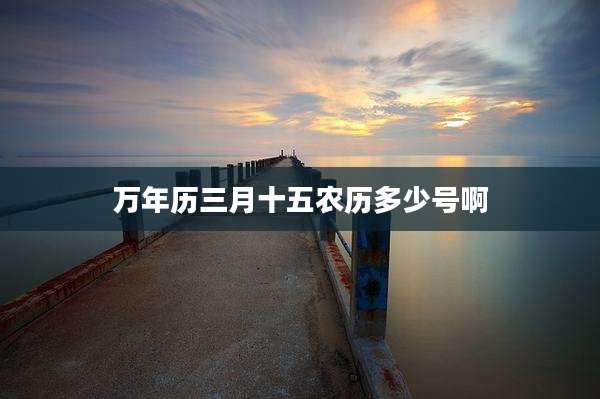 万年历三月十五农历多少号啊