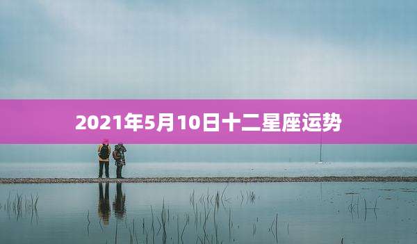 2021年5月10日十二星座运势