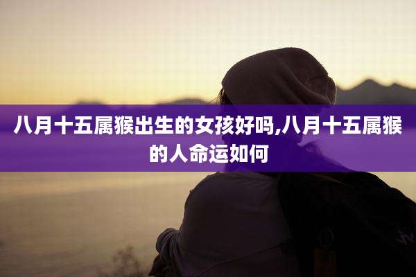 八月十五属猴出生的女孩好吗,八月十五属猴的人命运如何