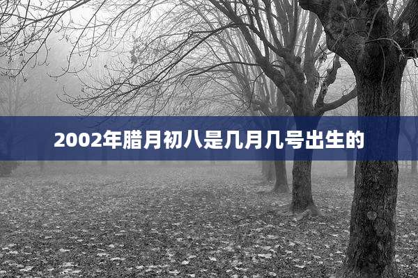 2002年腊月初八是几月几号出生的