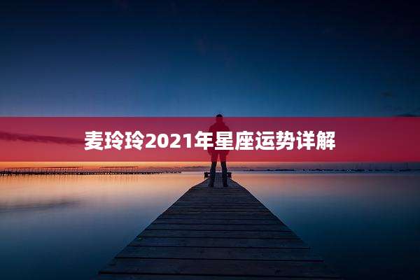 麦玲玲2021年星座运势详解