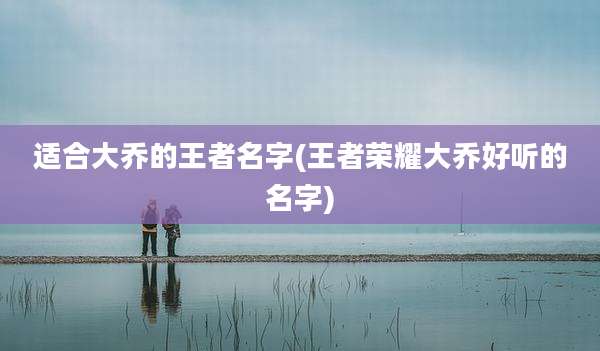 适合大乔的王者名字(王者荣耀大乔好听的名字)
