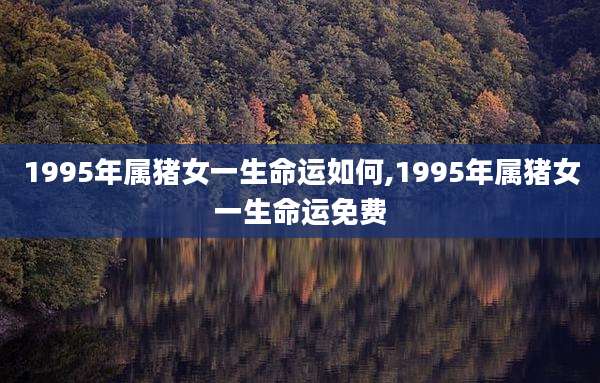 1995年属猪女一生命运如何,1995年属猪女一生命运免费