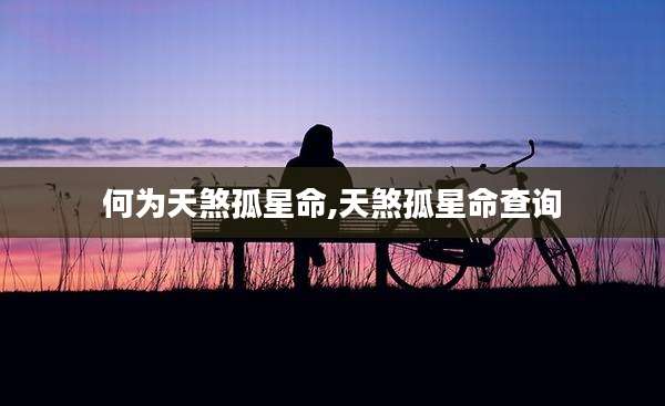 何为天煞孤星命,天煞孤星命查询