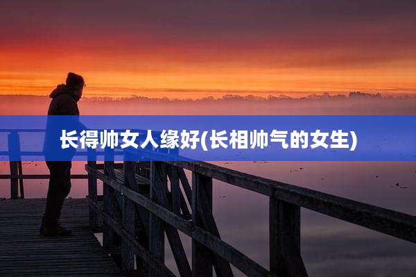 长得帅女人缘好(长相帅气的女生)