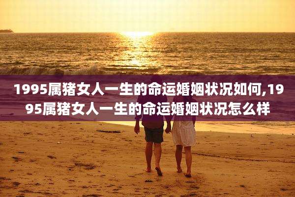 1995属猪女人一生的命运婚姻状况如何,1995属猪女人一生的命运婚姻状况怎么样