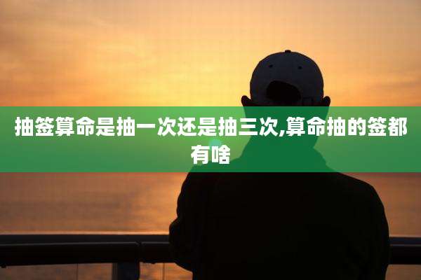 抽签算命是抽一次还是抽三次,算命抽的签都有啥