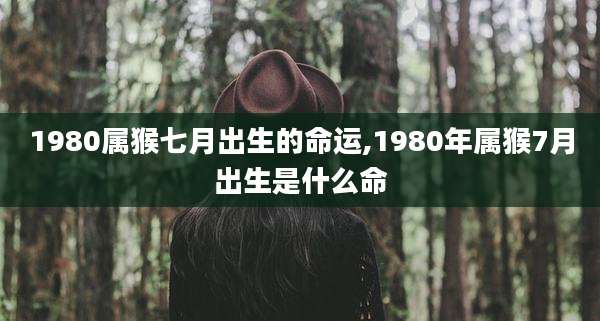1980属猴七月出生的命运,1980年属猴7月出生是什么命
