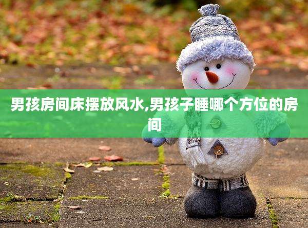 男孩房间床摆放风水,男孩子睡哪个方位的房间