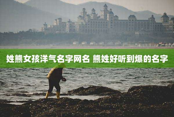 姓熊女孩洋气名字网名 熊姓好听到爆的名字
