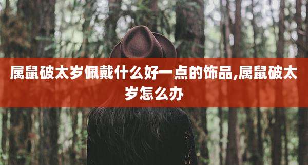 属鼠破太岁佩戴什么好一点的饰品,属鼠破太岁怎么办