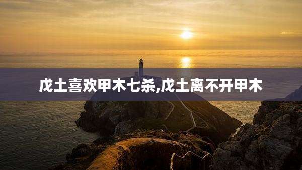 戊土喜欢甲木七杀,戊土离不开甲木