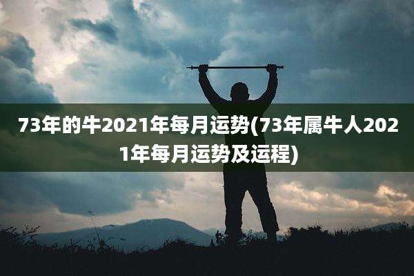 73年的牛2021年每月运势(73年属牛人2021年每月运势及运程)