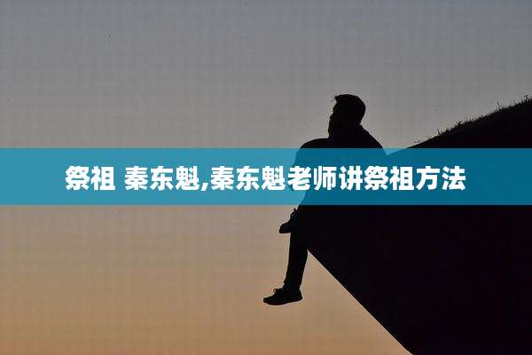 祭祖 秦东魁,秦东魁老师讲祭祖方法