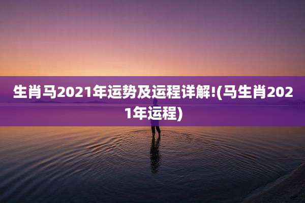 生肖马2021年运势及运程详解!(马生肖2021年运程)