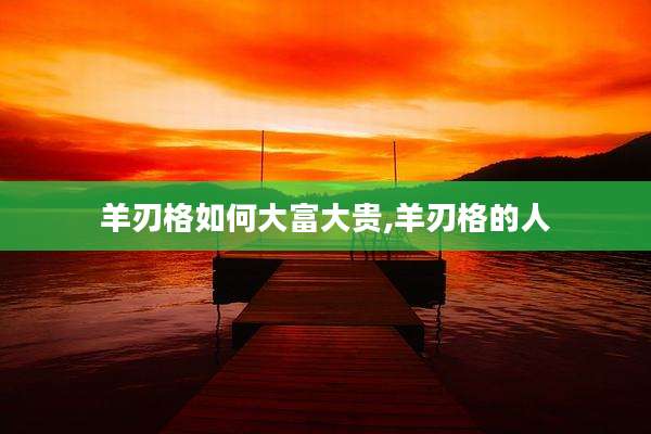 羊刃格如何大富大贵,羊刃格的人
