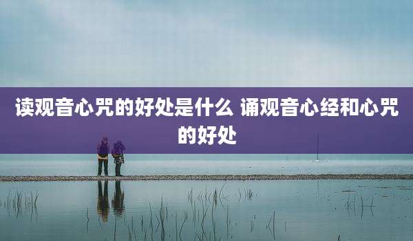 读观音心咒的好处是什么 诵观音心经和心咒的好处