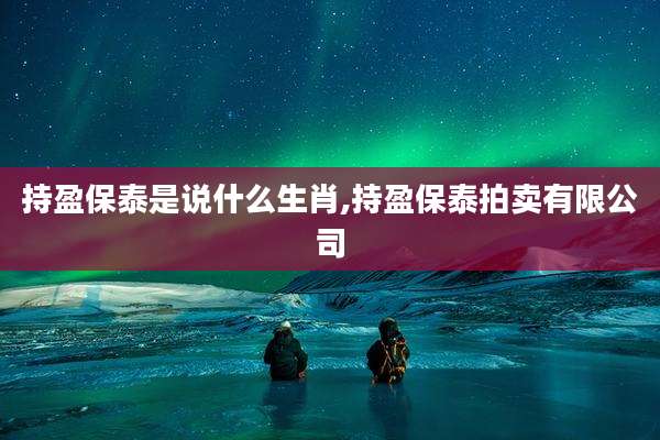 持盈保泰是说什么生肖,持盈保泰拍卖有限公司