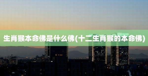 生肖猴本命佛是什么佛(十二生肖猴的本命佛)