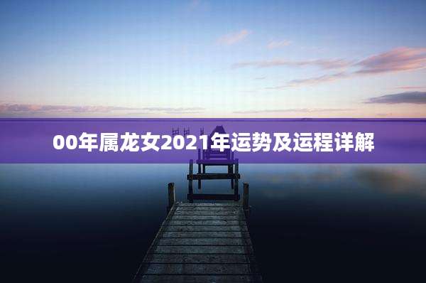 00年属龙女2021年运势及运程详解
