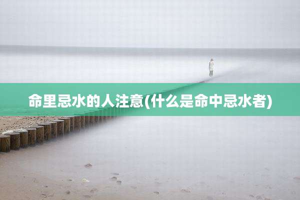 命里忌水的人注意(什么是命中忌水者)