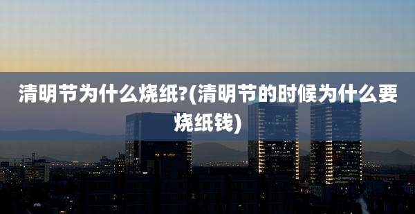 清明节为什么烧纸?(清明节的时候为什么要烧纸钱)