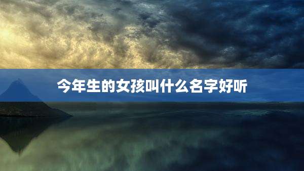 今年生的女孩叫什么名字好听