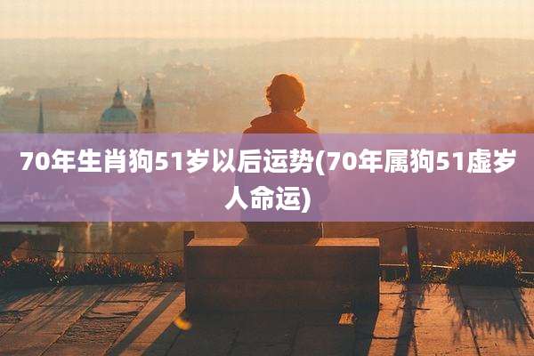 70年生肖狗51岁以后运势(70年属狗51虚岁人命运)