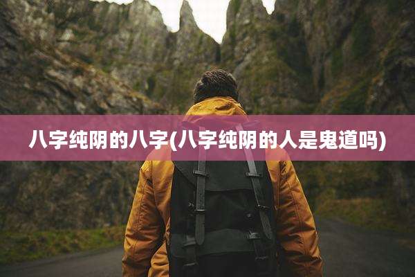 八字纯阴的八字(八字纯阴的人是鬼道吗)