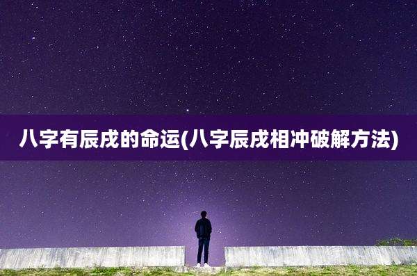 八字有辰戌的命运(八字辰戌相冲破解方法)