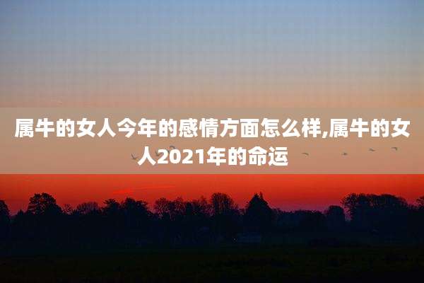 属牛的女人今年的感情方面怎么样,属牛的女人2021年的命运