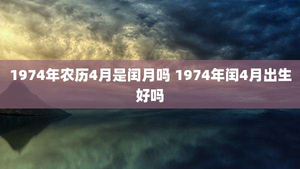 1974年农历4月是闰月吗 1974年闰4月出生好吗