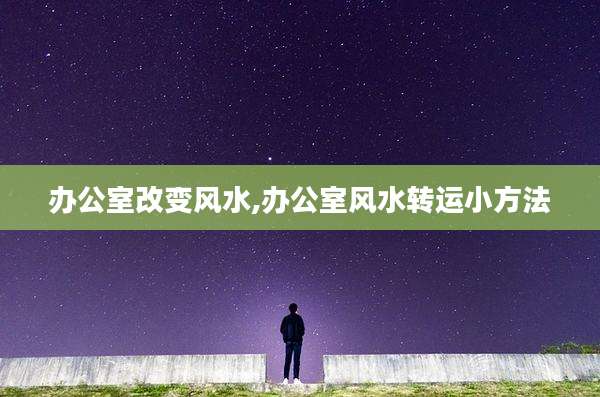 办公室改变风水,办公室风水转运小方法