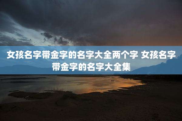 女孩名字带金字的名字大全两个字 女孩名字带金字的名字大全集